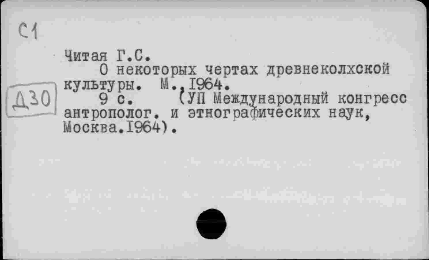 ﻿Читая Г.С.
О некоторых чертах древнеколхской культуры. М.,1964.
9с. (УП Международный конгресс антрополог, и этногсафических наук, Москва.1964).